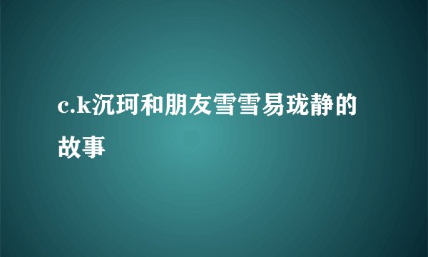 c.k沉珂和朋友雪雪易珑静的故事
