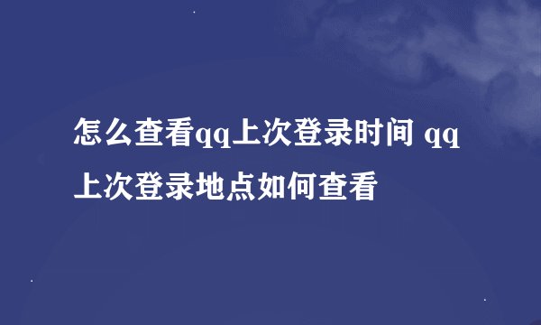 怎么查看qq上次登录时间 qq上次登录地点如何查看