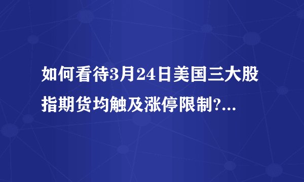 如何看待3月24日美国三大股指期货均触及涨停限制? - 知乎