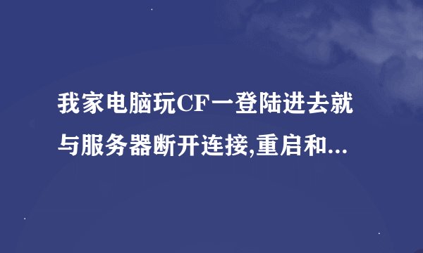 我家电脑玩CF一登陆进去就与服务器断开连接,重启和重装游戏都不管用 求解