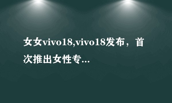 女女vivo18,vivo18发布，首次推出女性专属功能——如何拍出美照？