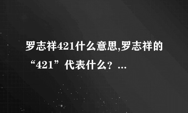 罗志祥421什么意思,罗志祥的“421”代表什么？ - 重述为：解密罗志祥的“421”含义。