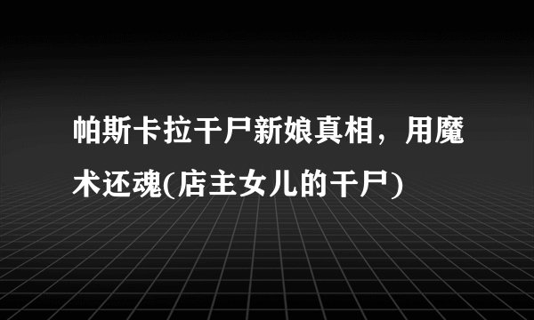 帕斯卡拉干尸新娘真相，用魔术还魂(店主女儿的干尸)