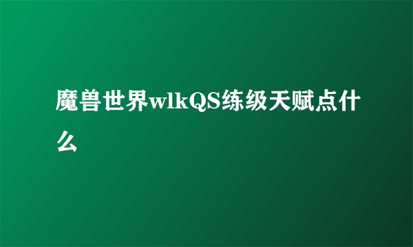 魔兽世界wlkQS练级天赋点什么