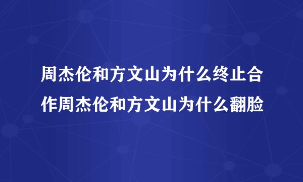 周杰伦和方文山为什么终止合作周杰伦和方文山为什么翻脸