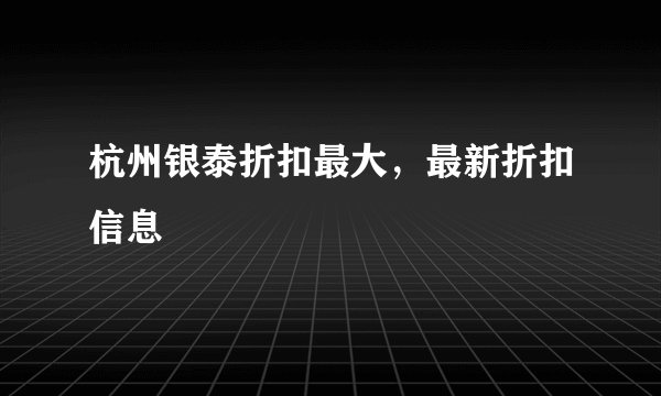 杭州银泰折扣最大，最新折扣信息