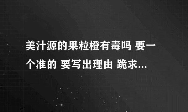 美汁源的果粒橙有毒吗 要一个准的 要写出理由 跪求！ 好的可以加分！！要不然过年买不了饮料喝了