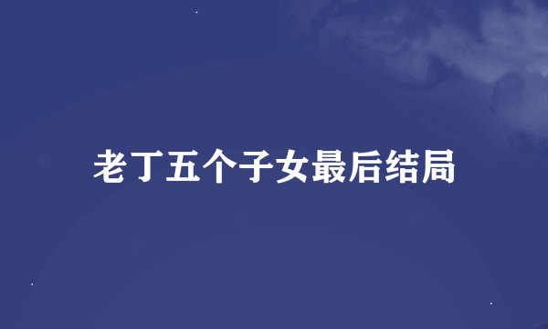 老丁五个子女最后结局