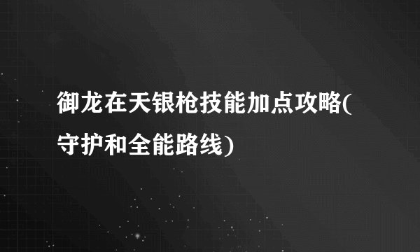 御龙在天银枪技能加点攻略(守护和全能路线)