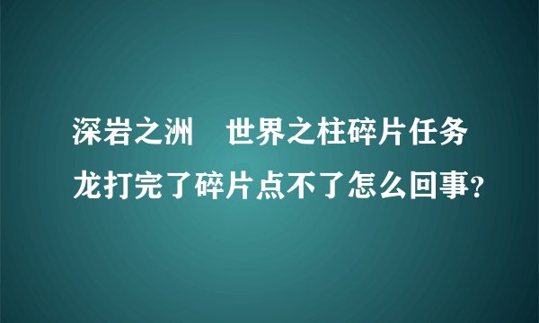 深岩之洲 世界之柱碎片任务龙打完了碎片点不了怎么回事？