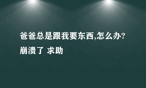 爸爸总是跟我要东西,怎么办?崩溃了 求助