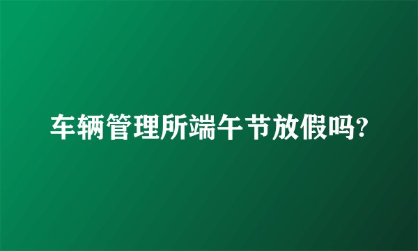 车辆管理所端午节放假吗?
