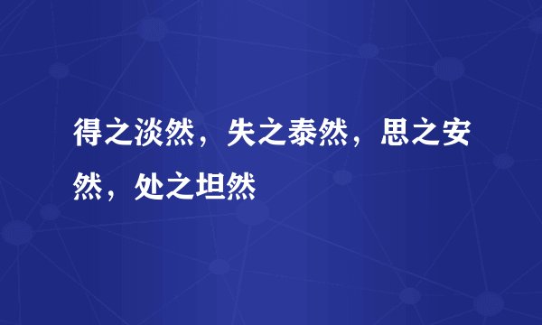 得之淡然，失之泰然，思之安然，处之坦然