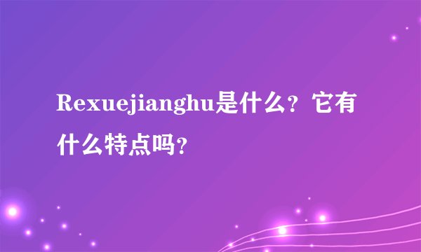 Rexuejianghu是什么？它有什么特点吗？