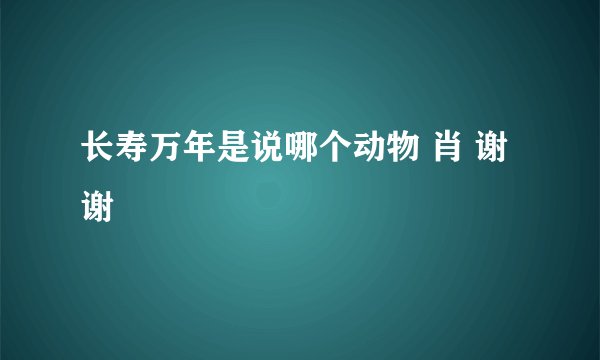 长寿万年是说哪个动物 肖 谢谢