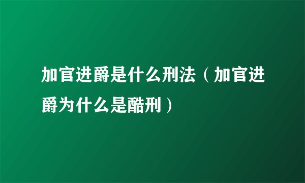 加官进爵是什么刑法（加官进爵为什么是酷刑）