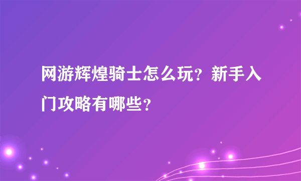 网游辉煌骑士怎么玩？新手入门攻略有哪些？