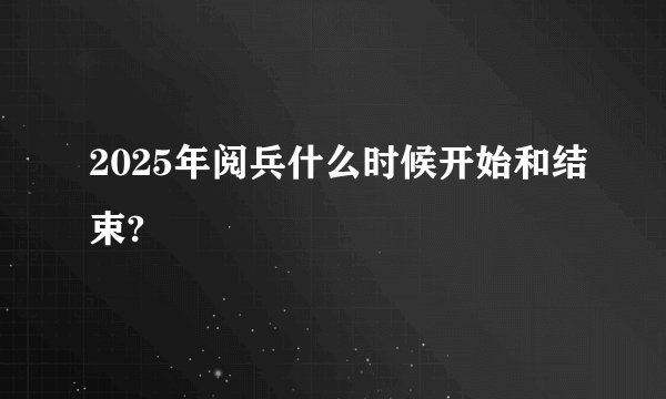 2025年阅兵什么时候开始和结束?
