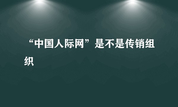 “中国人际网”是不是传销组织