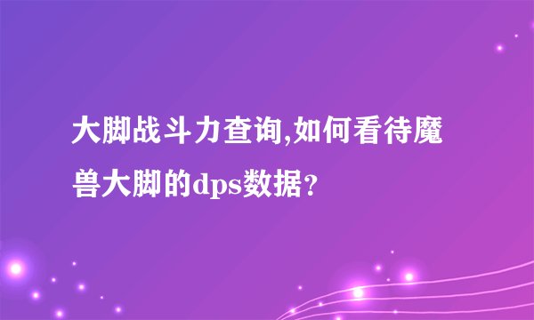 大脚战斗力查询,如何看待魔兽大脚的dps数据？