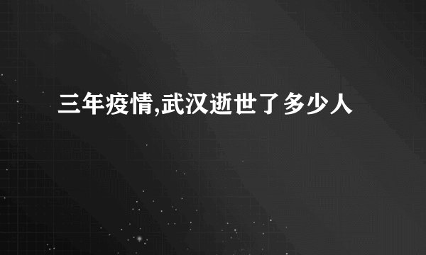 三年疫情,武汉逝世了多少人