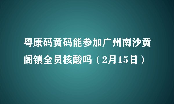 粤康码黄码能参加广州南沙黄阁镇全员核酸吗（2月15日）