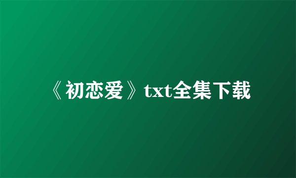 《初恋爱》txt全集下载