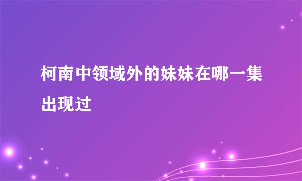 柯南中领域外的妹妹在哪一集出现过