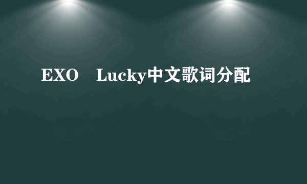 EXO Lucky中文歌词分配