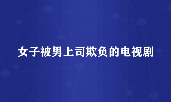 女子被男上司欺负的电视剧