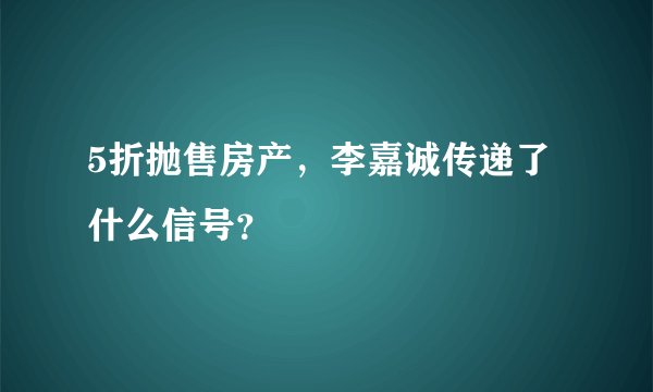 5折抛售房产，李嘉诚传递了什么信号？