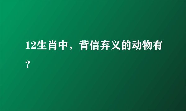 12生肖中，背信弃义的动物有？
