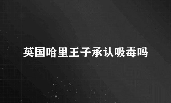英国哈里王子承认吸毒吗