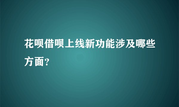 花呗借呗上线新功能涉及哪些方面？