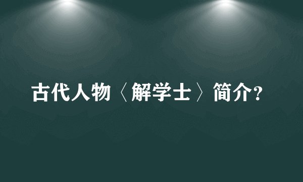 古代人物〈解学士〉简介？