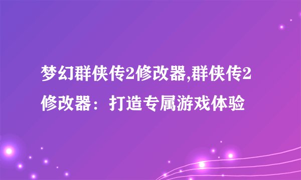 梦幻群侠传2修改器,群侠传2修改器：打造专属游戏体验
