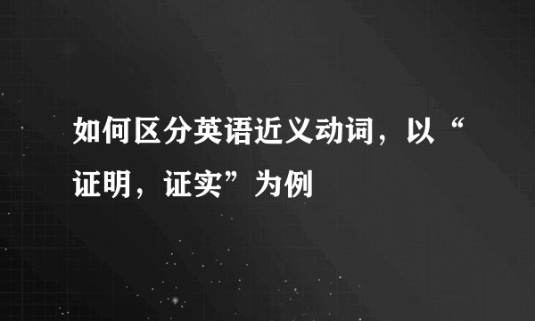 如何区分英语近义动词，以“证明，证实”为例