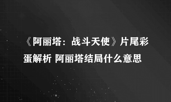 《阿丽塔：战斗天使》片尾彩蛋解析 阿丽塔结局什么意思
