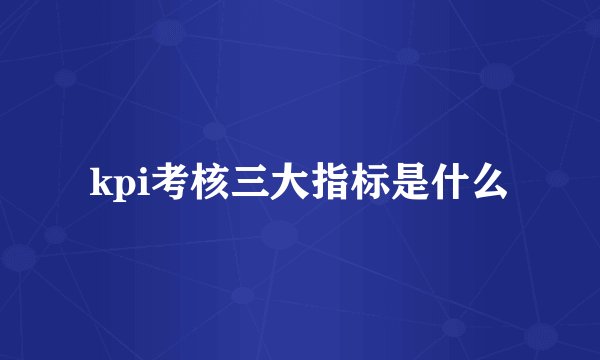 kpi考核三大指标是什么
