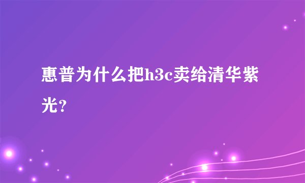 惠普为什么把h3c卖给清华紫光？