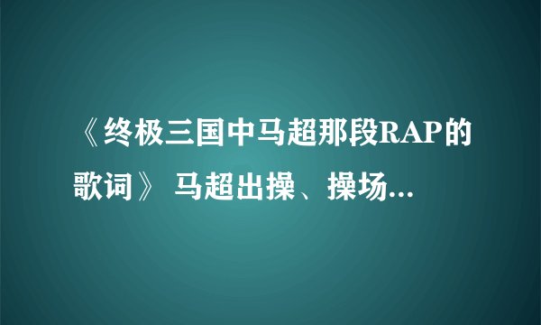 《终极三国中马超那段RAP的歌词》 马超出操、操场操马、餵马吃马草