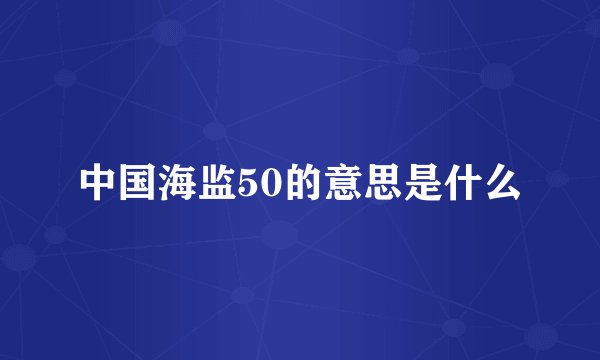 中国海监50的意思是什么