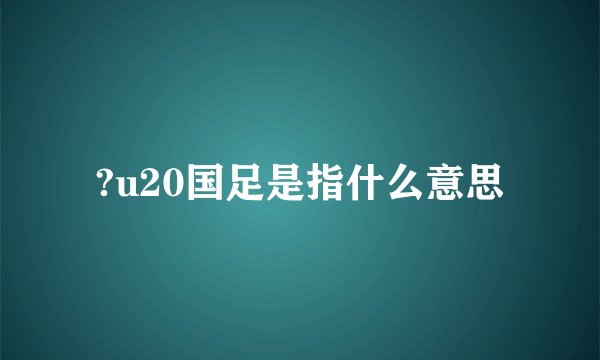 ?u20国足是指什么意思