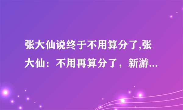 张大仙说终于不用算分了,张大仙：不用再算分了，新游戏模式来袭！