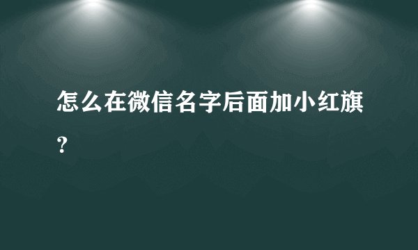 怎么在微信名字后面加小红旗？
