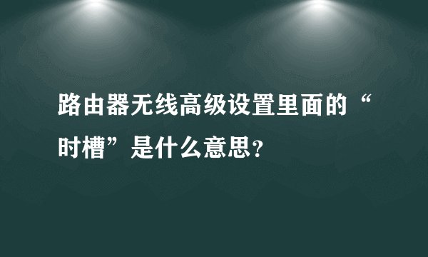 路由器无线高级设置里面的“时槽”是什么意思？