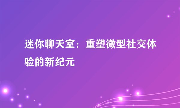 迷你聊天室:重塑微型社交体验的新纪元