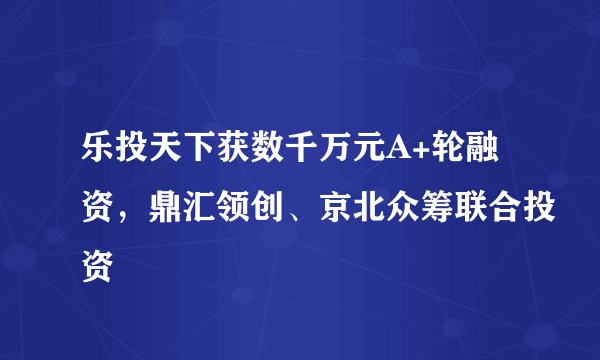 乐投天下获数千万元A+轮融资，鼎汇领创、京北众筹联合投资