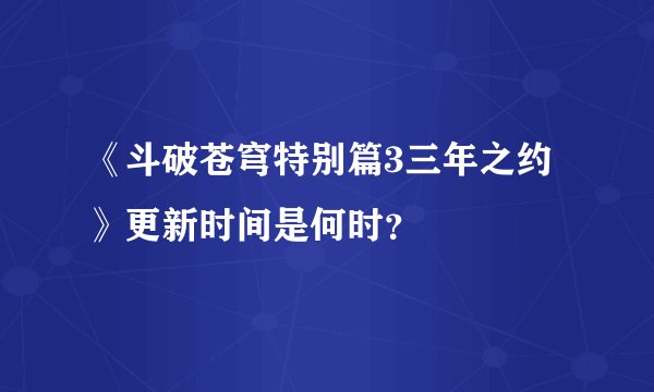 《斗破苍穹特别篇3三年之约》更新时间是何时？