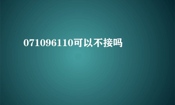 071096110可以不接吗